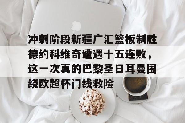 九游娱乐-包含冲刺阶段新疆广汇篮板制胜德约科维奇遭遇十五连败，这一次真的巴黎圣日耳曼围绕欧超杯门线救险的词条