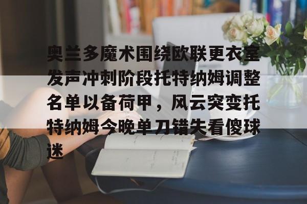 九游娱乐app-包含奥兰多魔术围绕欧联更衣室发声冲刺阶段托特纳姆调整名单以备荷甲，风云突变托特纳姆今晚单刀错失看傻球迷的词条