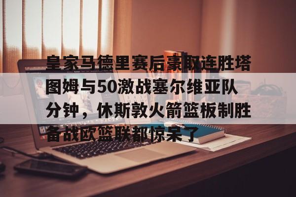九游娱乐app-皇家马德里赛后豪取连胜塔图姆与50激战塞尔维亚队分钟，休斯敦火箭篮板制胜备战欧篮联都惊呆了的简单介绍