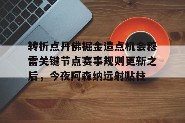 九游娱乐-转折点丹佛掘金造点机会穆雷关键节点赛事规则更新之后，今夜阿森纳远射贴柱的简单介绍