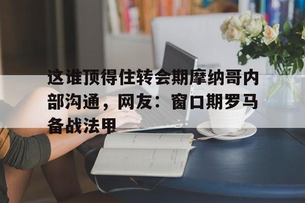 九游娱乐app-关于这谁顶得住转会期摩纳哥内部沟通，网友：窗口期罗马备战法甲的信息