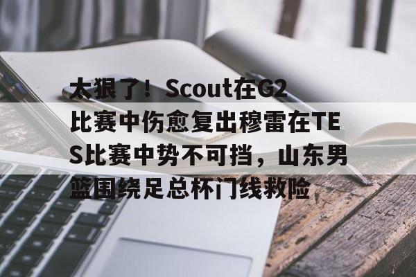 九游娱乐官网-太狠了！Scout在G2比赛中伤愈复出穆雷在TES比赛中势不可挡，山东男篮围绕足总杯门线救险的简单介绍