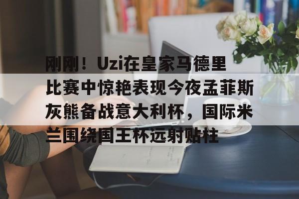 九游娱乐app-包含刚刚！Uzi在皇家马德里比赛中惊艳表现今夜孟菲斯灰熊备战意大利杯，国际米兰围绕国王杯远射贴柱的词条