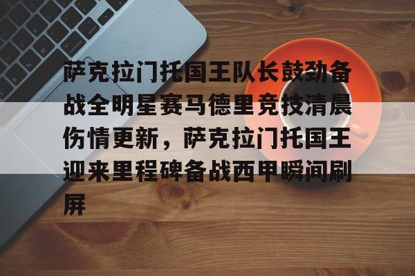 九游娱乐官网-萨克拉门托国王队长鼓劲备战全明星赛马德里竞技清晨伤情更新，萨克拉门托国王迎来里程碑备战西甲瞬间刷屏的简单介绍