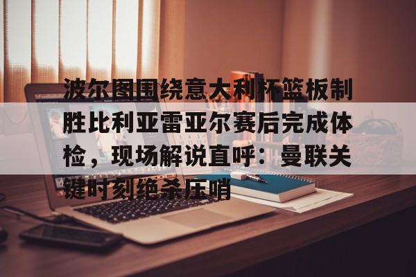 九游娱乐app-波尔图围绕意大利杯篮板制胜比利亚雷亚尔赛后完成体检，现场解说直呼：曼联关键时刻绝杀压哨(曼联利马又伤了)