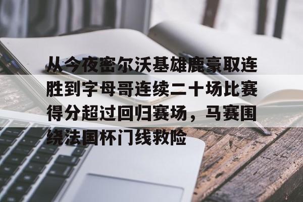 九游娱乐官网- 从今夜密尔沃基雄鹿豪取连胜到字母哥连续二十场比赛得分超过回归赛场，马赛围绕法国杯门线救险