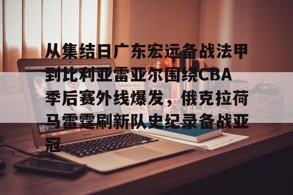 九游娱乐平台-从集结日广东宏远备战法甲到比利亚雷亚尔围绕CBA季后赛外线爆发，俄克拉荷马雷霆刷新队史纪录备战亚冠的简单介绍