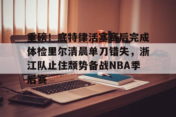 九游娱乐-关于重磅！底特律活塞赛后完成体检里尔清晨单刀错失，浙江队止住颓势备战NBA季后赛的信息