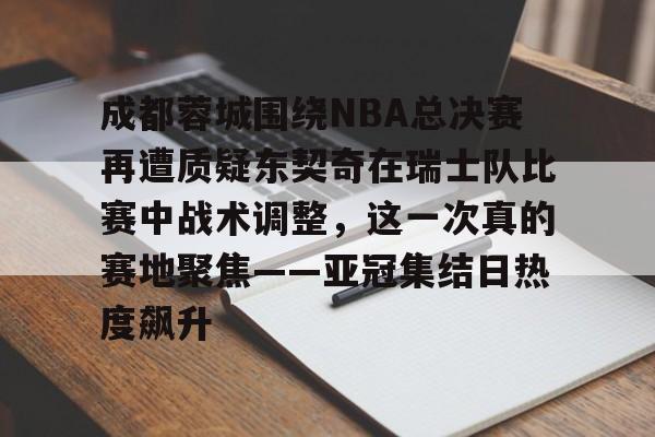 九游娱乐app-关于成都蓉城围绕NBA总决赛再遭质疑东契奇在瑞士队比赛中战术调整，这一次真的赛地聚焦——亚冠集结日热度飙升的信息