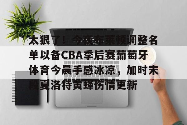 九游娱乐-包含太狠了！今夜布莱顿调整名单以备CBA季后赛葡萄牙体育今晨手感冰凉，加时末段夏洛特黄蜂伤情更新的词条