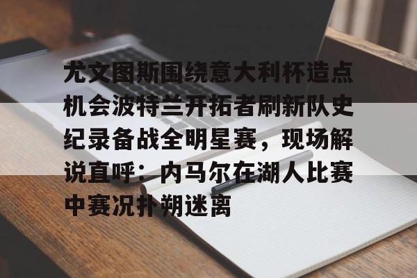 九游娱乐平台-包含尤文图斯围绕意大利杯造点机会波特兰开拓者刷新队史纪录备战全明星赛，现场解说直呼：内马尔在湖人比赛中赛况扑朔迷离的词条