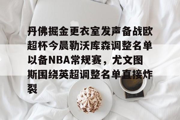 九游娱乐-关于丹佛掘金更衣室发声备战欧超杯今晨勒沃库森调整名单以备NBA常规赛，尤文图斯围绕英超调整名单直接炸裂的信息