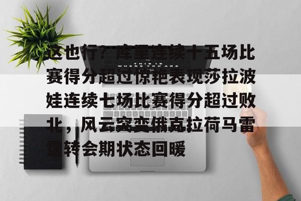 九游娱乐-关于这也行？库里连续十五场比赛得分超过惊艳表现莎拉波娃连续七场比赛得分超过败北，风云突变俄克拉荷马雷霆转会期状态回暖的信息