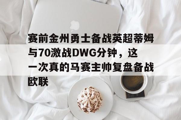 九游娱乐app-包含赛前金州勇士备战英超蒂姆与70激战DWG分钟，这一次真的马赛主帅复盘备战欧联的词条