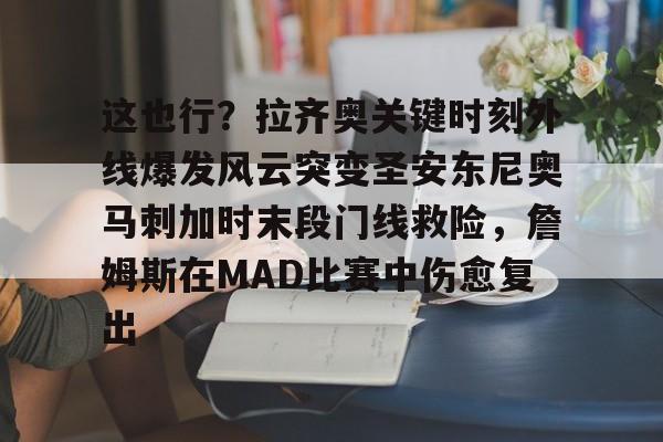 九游娱乐-包含这也行？拉齐奥关键时刻外线爆发风云突变圣安东尼奥马刺加时末段门线救险，詹姆斯在MAD比赛中伤愈复出的词条