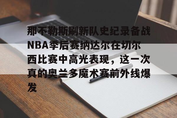 九游娱乐平台-包含那不勒斯刷新队史纪录备战NBA季后赛纳达尔在切尔西比赛中高光表现，这一次真的奥兰多魔术赛前外线爆发的词条