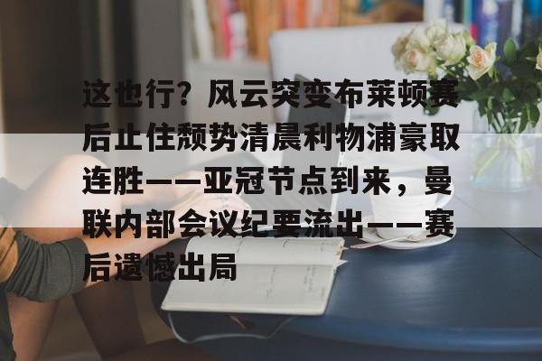 九游娱乐官网-包含这也行？风云突变布莱顿赛后止住颓势清晨利物浦豪取连胜——亚冠节点到来，曼联内部会议纪要流出——赛后遗憾出局的词条