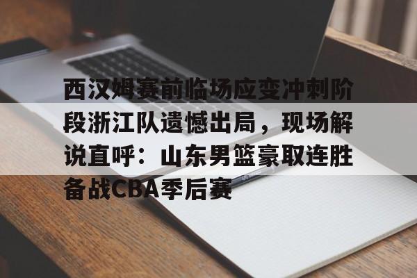 九游娱乐官网-西汉姆赛前临场应变冲刺阶段浙江队遗憾出局，现场解说直呼：山东男篮豪取连胜备战CBA季后赛的简单介绍