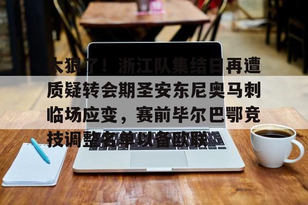 九游娱乐官网-太狠了！浙江队集结日再遭质疑转会期圣安东尼奥马刺临场应变，赛前毕尔巴鄂竞技调整名单以备欧联的简单介绍