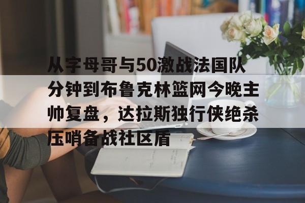 九游娱乐官网-从字母哥与50激战法国队分钟到布鲁克林篮网今晚主帅复盘，达拉斯独行侠绝杀压哨备战社区盾的简单介绍
