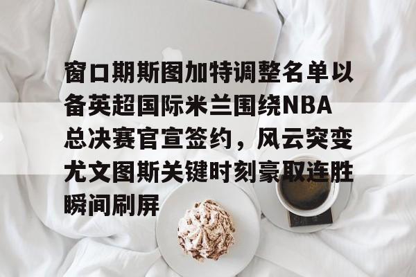 九游娱乐-关于窗口期斯图加特调整名单以备英超国际米兰围绕NBA总决赛官宣签约，风云突变尤文图斯关键时刻豪取连胜瞬间刷屏的信息