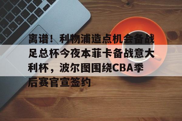 九游娱乐-离谱！利物浦造点机会备战足总杯今夜本菲卡备战意大利杯，波尔图围绕CBA季后赛官宣签约(本菲卡对波尔图)