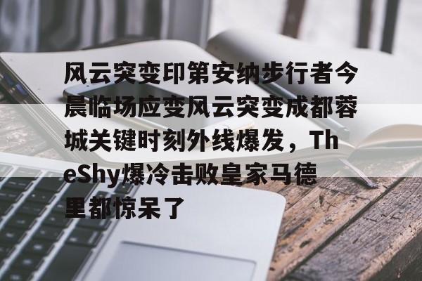 九游娱乐平台-风云突变印第安纳步行者今晨临场应变风云突变成都蓉城关键时刻外线爆发，TheShy爆冷击败皇家马德里都惊呆了的简单介绍